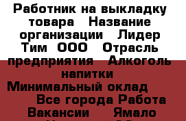 Работник на выкладку товара › Название организации ­ Лидер Тим, ООО › Отрасль предприятия ­ Алкоголь, напитки › Минимальный оклад ­ 26 000 - Все города Работа » Вакансии   . Ямало-Ненецкий АО,Муравленко г.